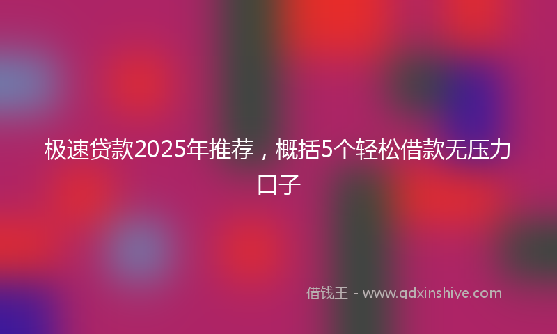 极速贷款2025年推荐，概括5个轻松借款无压力口子