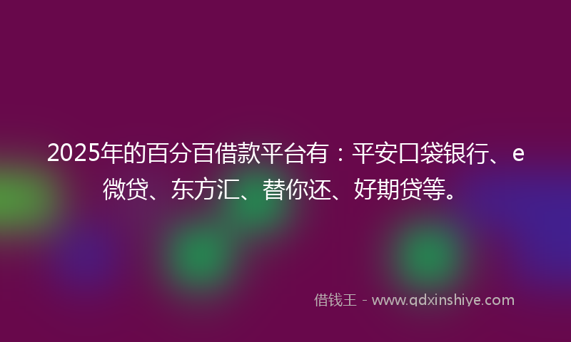 2025年的百分百借款平台有：平安口袋银行、e微贷、东方汇、替你还、好期贷等。