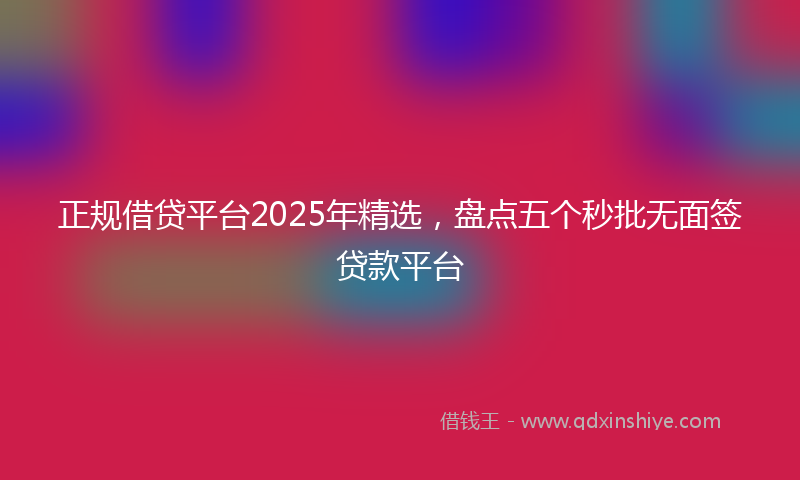 正规借贷平台2025年精选，盘点五个秒批无面签贷款平台