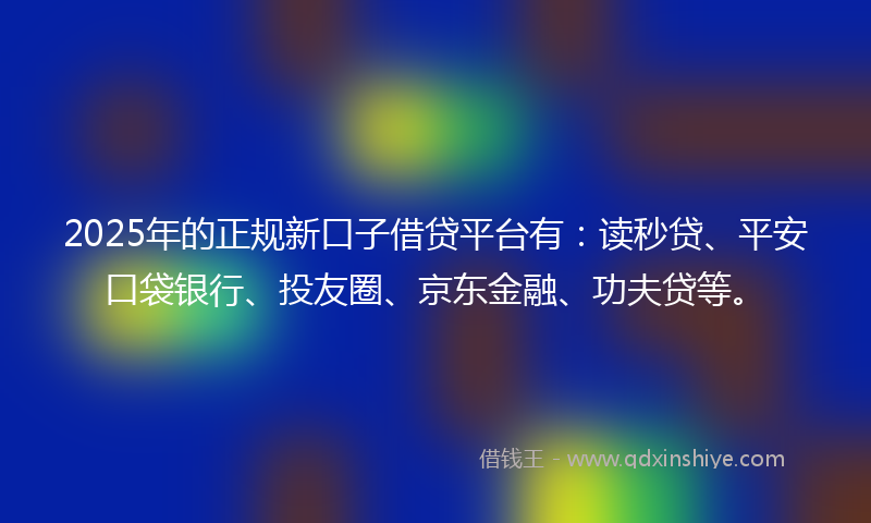 2025年的正规新口子借贷平台有:读秒贷、平安口袋银行、投友圈、京东金融、功夫贷等。