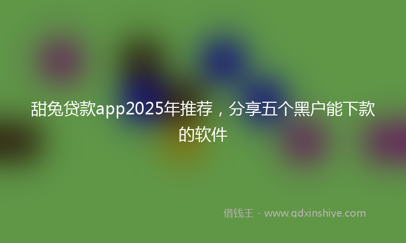 甜兔贷款app2025年推荐，分享五个黑户能下款的软件