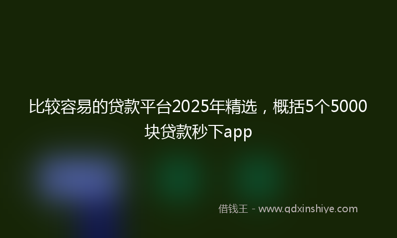比较容易的贷款平台2025年精选，概括5个5000块贷款秒下app