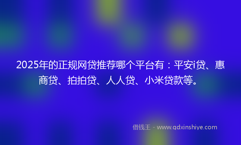 2025年的正规网贷推荐哪个平台有:平安i贷、惠商贷、拍拍贷、人人贷、小米贷款等。
