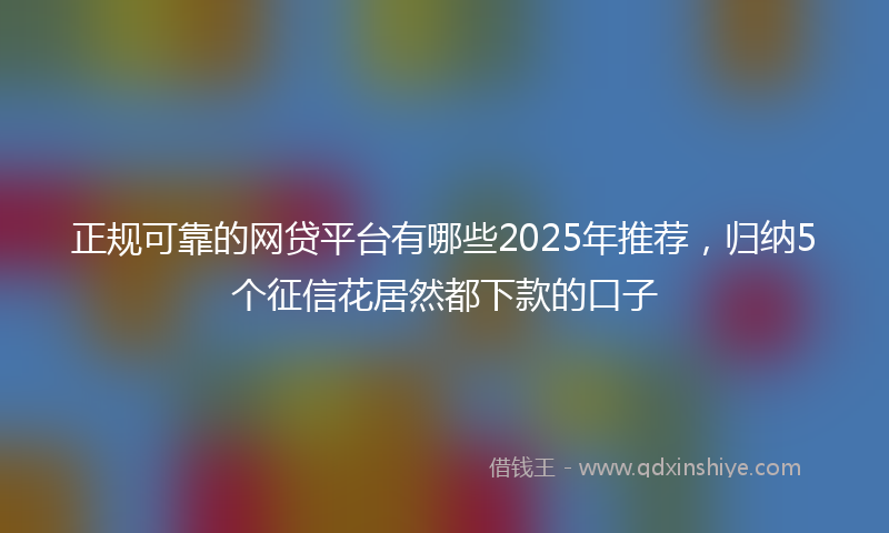正规可靠的网贷平台有哪些2025年推荐，归纳5个征信花居然都下款的口子