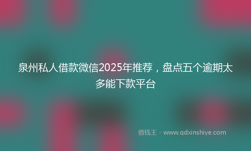 泉州私人借款微信2025年推荐，盘点五个逾期太多能下款平台
