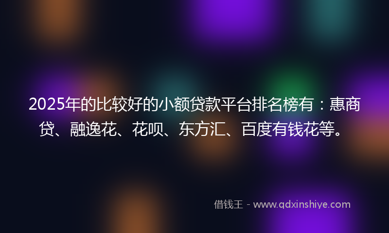 2025年的比较好的小额贷款平台排名榜有：惠商贷、融逸花、花呗、东方汇、百度有钱花等。