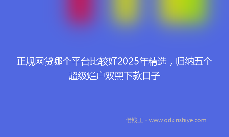正规网贷哪个平台比较好2025年精选，归纳五个超级烂户双黑下款口子