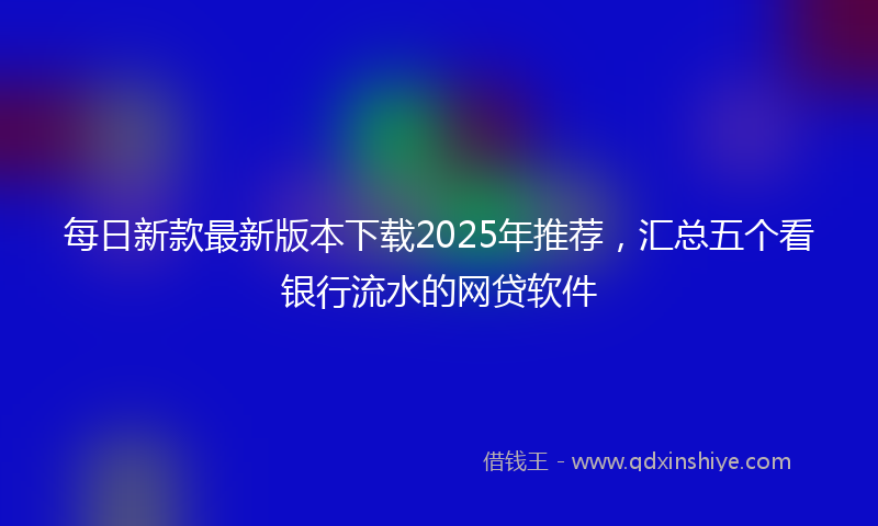 每日新款最新版本下载2025年推荐，汇总五个看银行流水的网贷软件