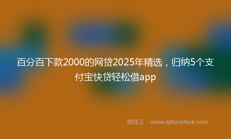 百分百下款2000的网贷2025年精选,归纳5个支付宝快贷轻松借app