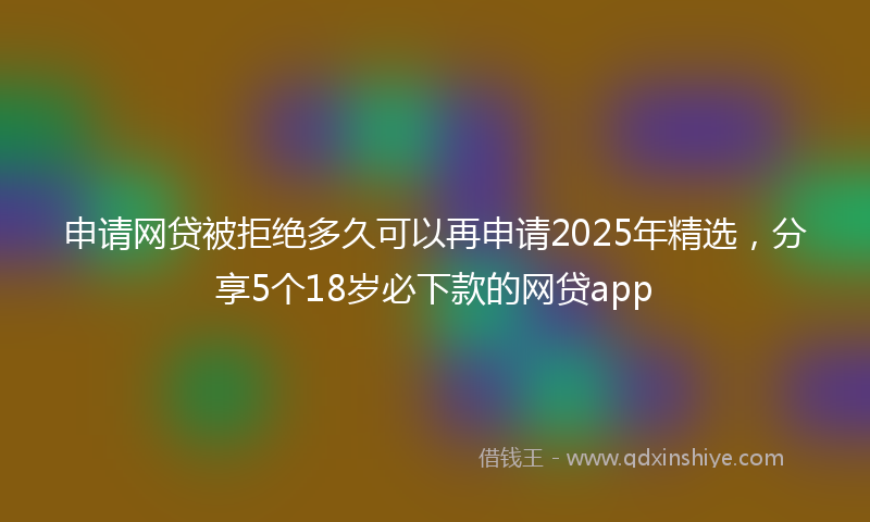 申请网贷被拒绝多久可以再申请2025年精选,分享5个18岁必下款的网贷app