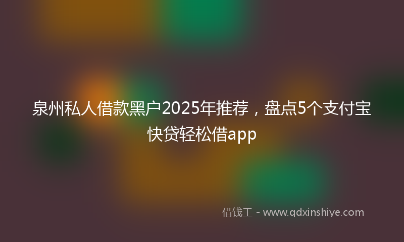 泉州私人借款黑户2025年推荐，盘点5个支付宝快贷轻松借app