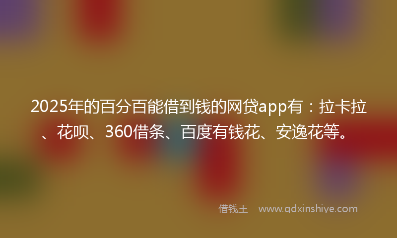 2025年的百分百能借到钱的网贷app有：拉卡拉、花呗、360借条、百度有钱花、安逸花等。