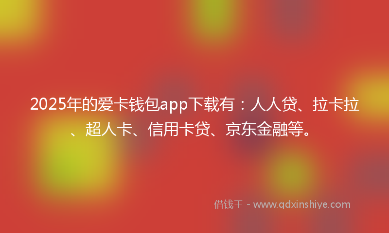 2025年的爱卡钱包app下载有：人人贷、拉卡拉、超人卡、信用卡贷、京东金融等。