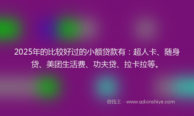 2025年的比较好过的小额贷款有：超人卡、随身贷、美团生活费、功夫贷、拉卡拉等。