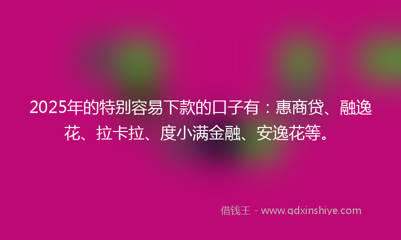 2025年的特别容易下款的口子有：惠商贷、融逸花、拉卡拉、度小满金融、安逸花等。