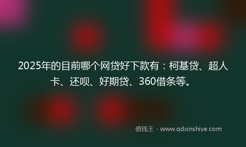 2025年的目前哪个网贷好下款有：柯基贷、超人卡、还呗、好期贷、360借条等。