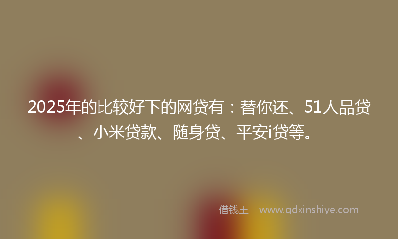2025年的比较好下的网贷有：替你还、51人品贷、小米贷款、随身贷、平安i贷等。
