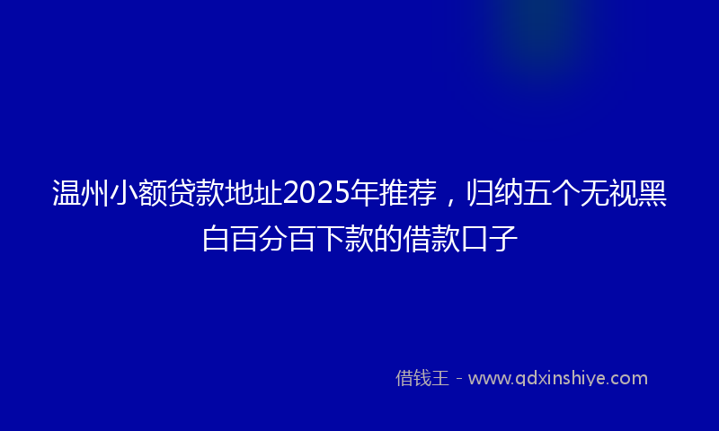 温州小额贷款地址2025年推荐，归纳五个无视黑白百分百下款的借款口子