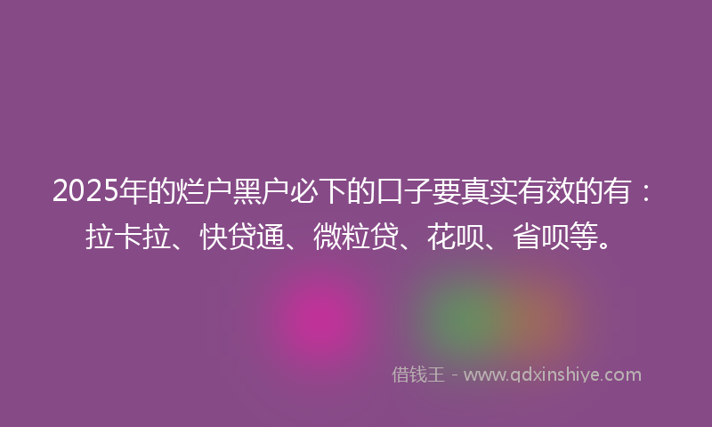 2025年的烂户黑户必下的口子要真实有效的有：拉卡拉、快贷通、微粒贷、花呗、省呗等。