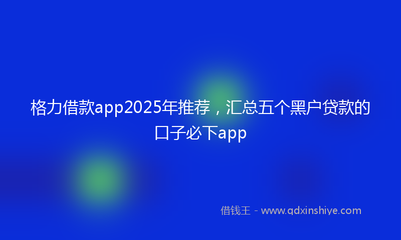 格力借款app2025年推荐，汇总五个黑户贷款的口子必下app