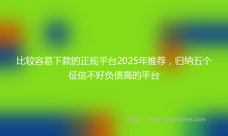 比较容易下款的正规平台2025年推荐，归纳五个征信不好负债高的平台