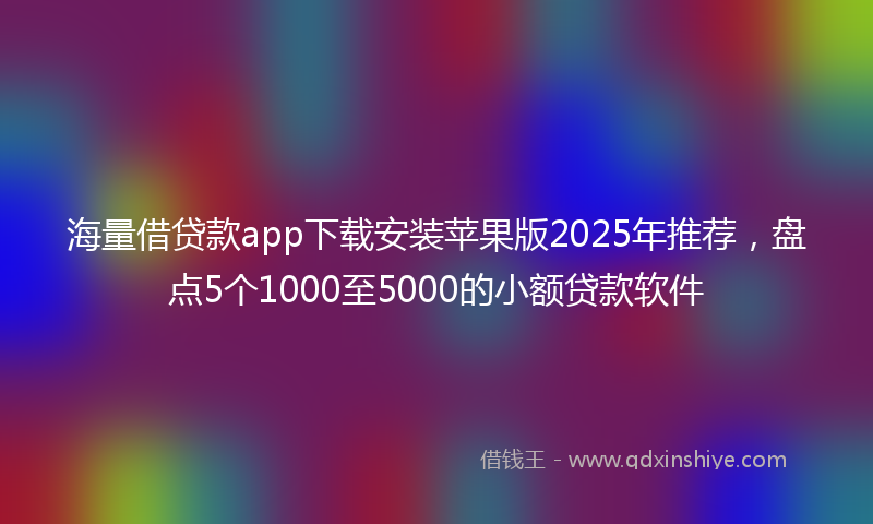 海量借贷款app下载安装苹果版2025年推荐，盘点5个1000至5000的小额贷款软件