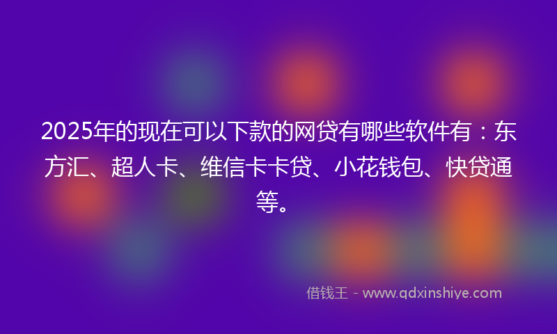 2025年的现在可以下款的网贷有哪些软件有：东方汇、超人卡、维信卡卡贷、小花钱包、快贷通等。
