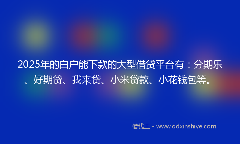 2025年的白户能下款的大型借贷平台有：分期乐、好期贷、我来贷、小米贷款、小花钱包等。