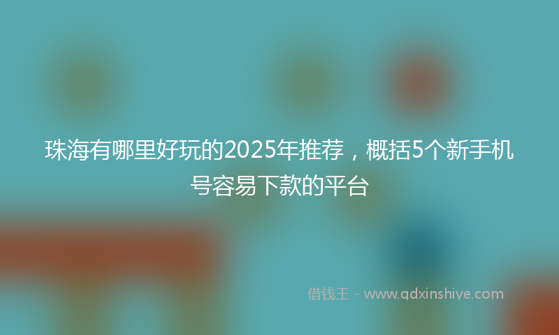 珠海有哪里好玩的2025年推荐,概括5个新手机号容易下款的平台