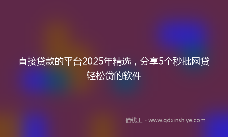 直接贷款的平台2025年精选,分享5个秒批网贷轻松贷的软件
