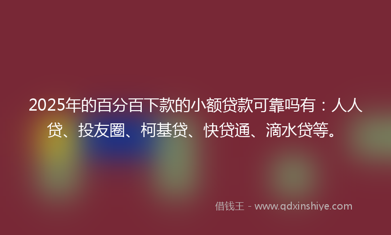 2025年的百分百下款的小额贷款可靠吗有：人人贷、投友圈、柯基贷、快贷通、滴水贷等。