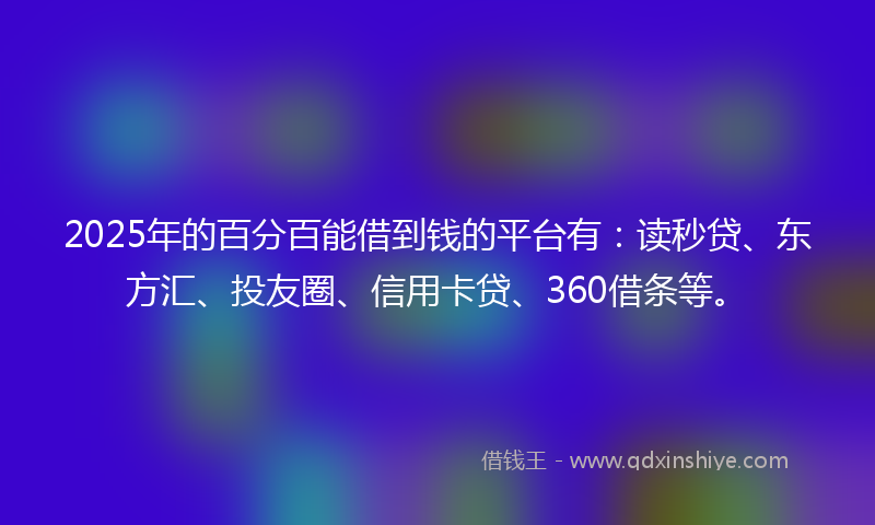 2025年的百分百能借到钱的平台有：读秒贷、东方汇、投友圈、信用卡贷、360借条等。