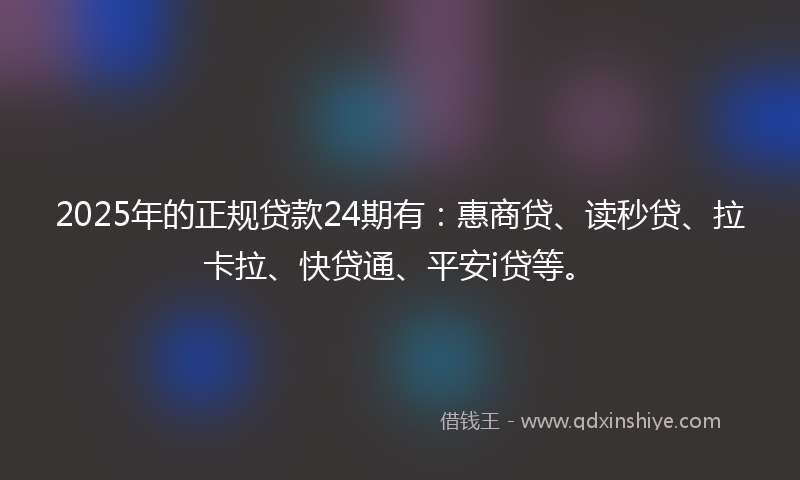 2025年的正规贷款24期有：惠商贷、读秒贷、拉卡拉、快贷通、平安i贷等。