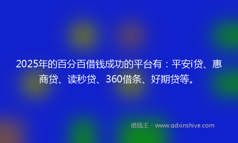 2025年的百分百借钱成功的平台有：平安i贷、惠商贷、读秒贷、360借条、好期贷等。