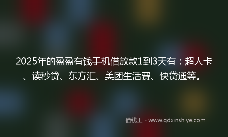 2025年的盈盈有钱手机借放款1到3天有：超人卡、读秒贷、东方汇、美团生活费、快贷通等。