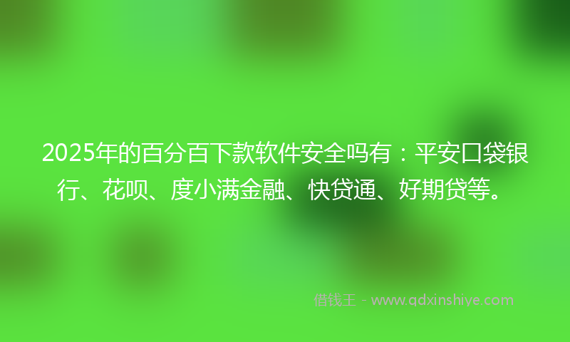 2025年的百分百下款软件安全吗有：平安口袋银行、花呗、度小满金融、快贷通、好期贷等。