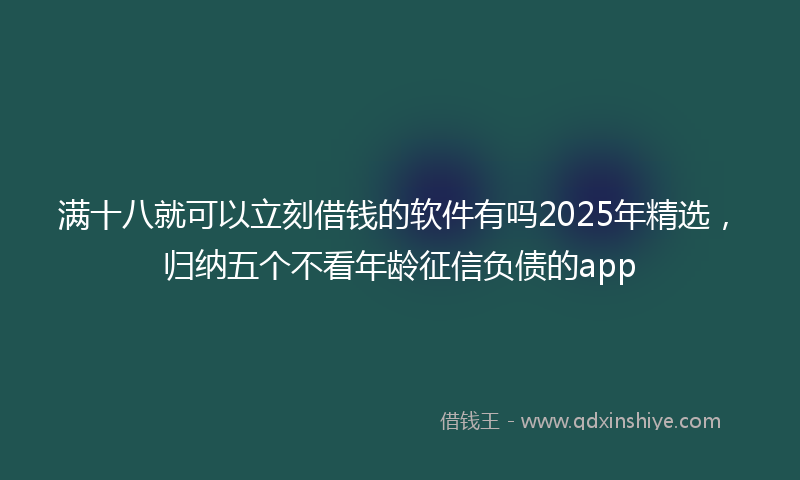 满十八就可以立刻借钱的软件有吗2025年精选，归纳五个不看年龄征信负债的app