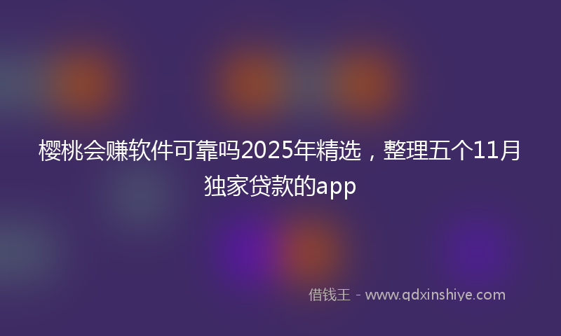 樱桃会赚软件可靠吗2025年精选，整理五个11月独家贷款的app