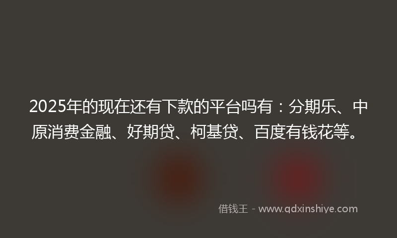 2025年的现在还有下款的平台吗有：分期乐、中原消费金融、好期贷、柯基贷、百度有钱花等。