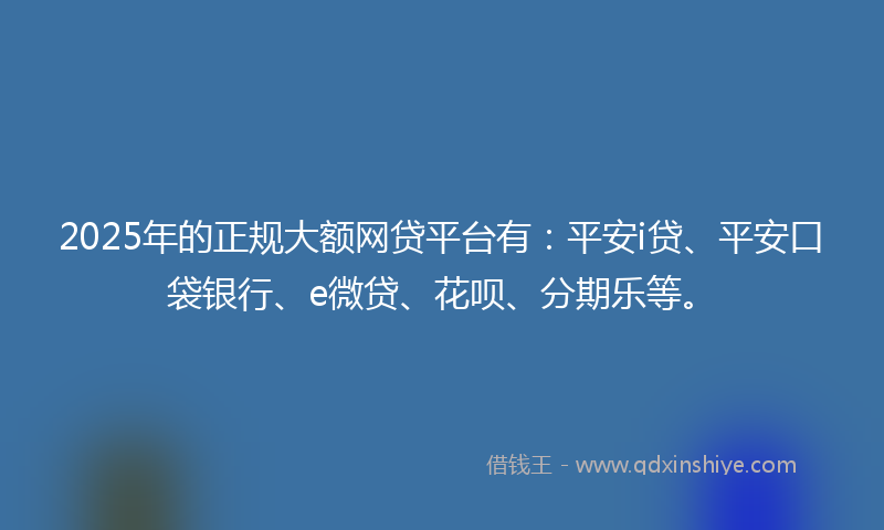 2025年的正规大额网贷平台有：平安i贷、平安口袋银行、e微贷、花呗、分期乐等。