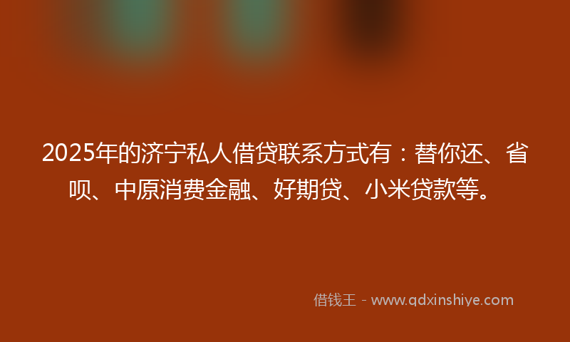 2025年的济宁私人借贷联系方式有：替你还、省呗、中原消费金融、好期贷、小米贷款等。