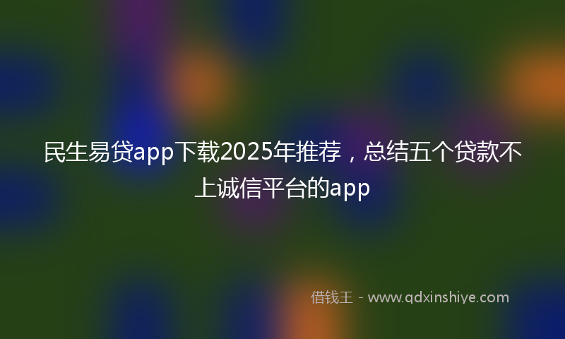 民生易贷app下载2025年推荐，总结五个贷款不上诚信平台的app