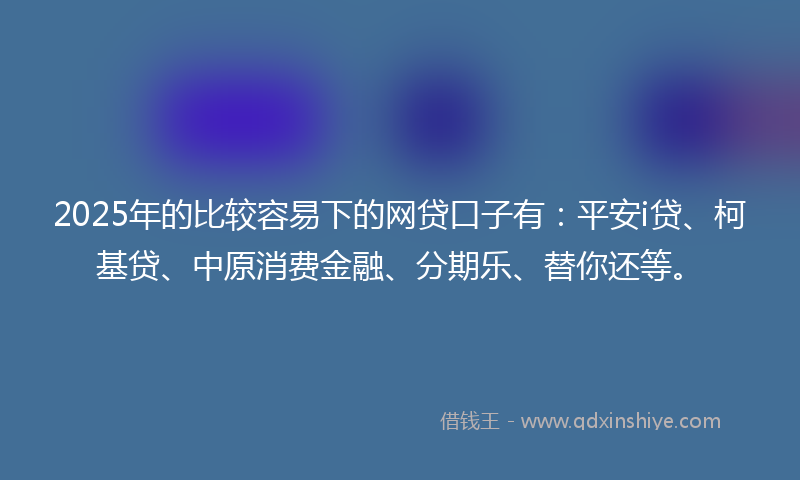 2025年的比较容易下的网贷口子有：平安i贷、柯基贷、中原消费金融、分期乐、替你还等。
