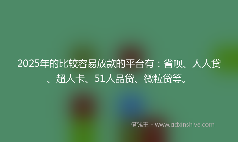 2025年的比较容易放款的平台有：省呗、人人贷、超人卡、51人品贷、微粒贷等。