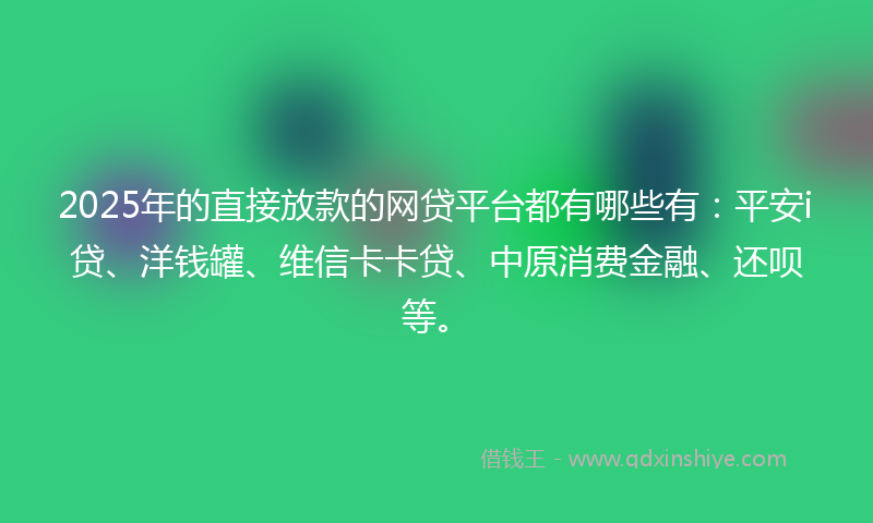 2025年的直接放款的网贷平台都有哪些有：平安i贷、洋钱罐、维信卡卡贷、中原消费金融、还呗等。