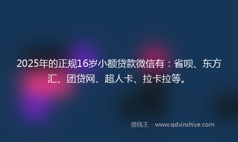 2025年的正规16岁小额贷款微信有：省呗、东方汇、团贷网、超人卡、拉卡拉等。