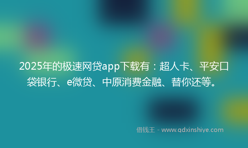 2025年的极速网贷app下载有：超人卡、平安口袋银行、e微贷、中原消费金融、替你还等。