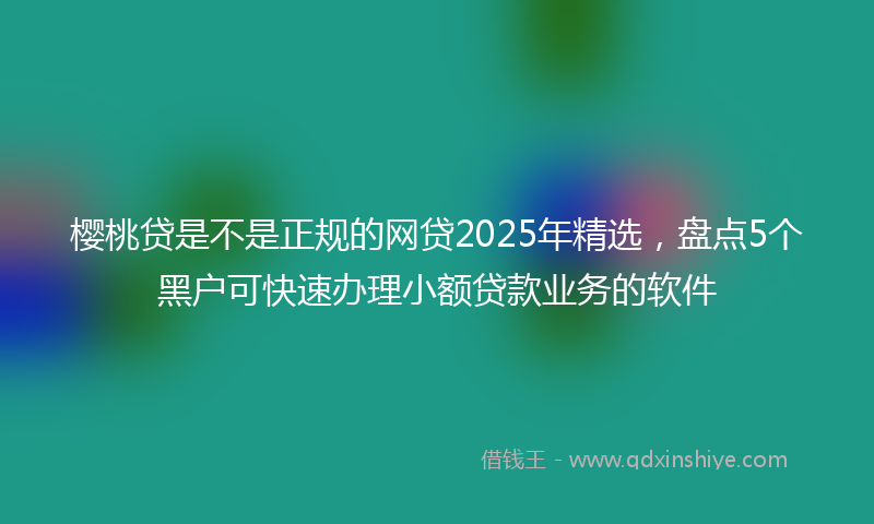 樱桃贷是不是正规的网贷2025年精选，盘点5个黑户可快速办理小额贷款业务的软件