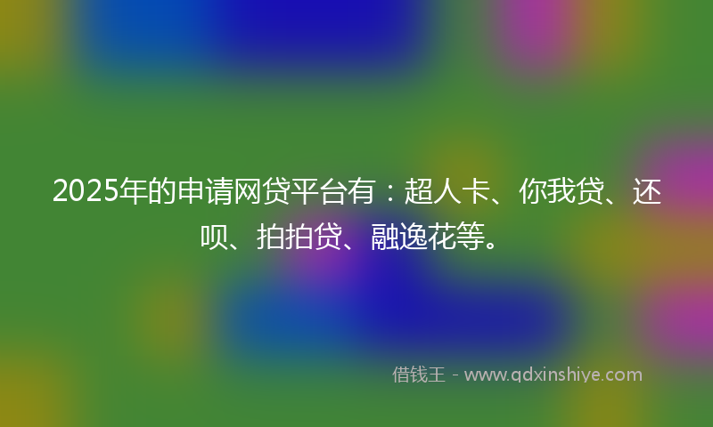 2025年的申请网贷平台有：超人卡、你我贷、还呗、拍拍贷、融逸花等。