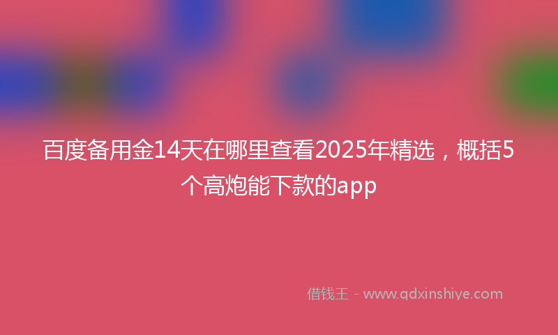 百度备用金14天在哪里查看2025年精选，概括5个高炮能下款的app